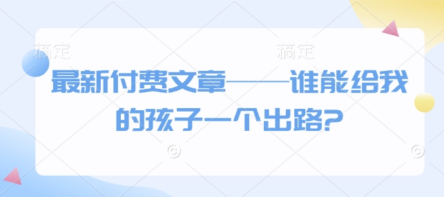 最新付费文章——谁能给我的孩子一个出路?-创领云聚