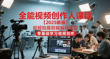 全能视频创作人课程【2025新版】视频拍摄剪辑编导运营，零基础学习视频创作-创领云聚