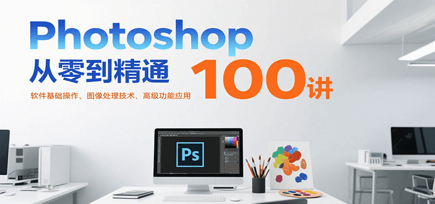 Photoshop从零到精通100讲：软件基础操作、图像处理技术、高级功能应用-创领云聚