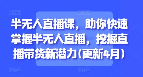 半无人直播课，助你快速掌握半无人直播，挖掘直播带货新潜力(更新7月)-创领云聚