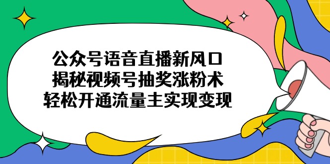 公众号语音直播新风口，揭秘视频号抽奖涨粉术，轻松开通流量主实现变现-创领云聚