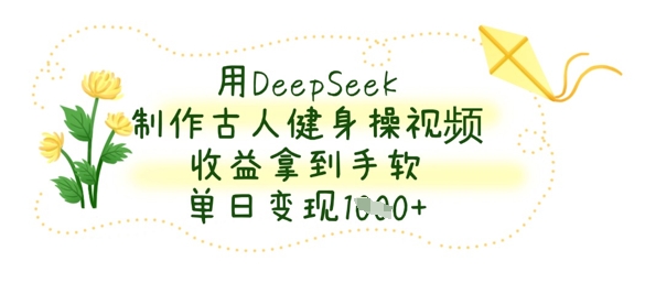 用DeepSeek制作古人健身操视频，收益拿到手软，单日变现数张-创领云聚