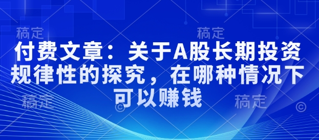 付费文章：关于A股长期投资规律性的探究，在哪种情况下可以赚钱-创领云聚