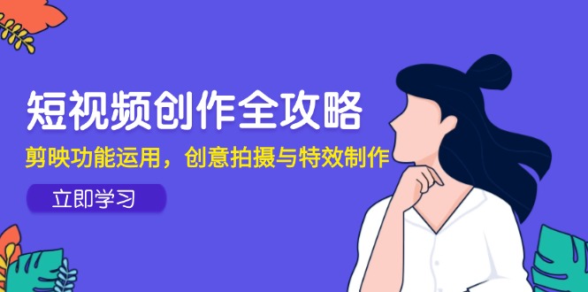 短视频创作全攻略，剪映功能运用，创意拍摄与特效制作-创领云聚
