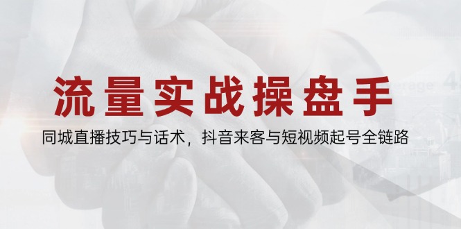 流量实战操盘手，同城直播技巧与话术，抖音来客与短视频起号全链路-创领云聚