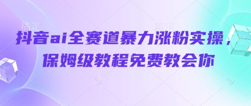 抖音ai全赛道暴力涨粉实操，保姆级教程免费教会你-创领云聚