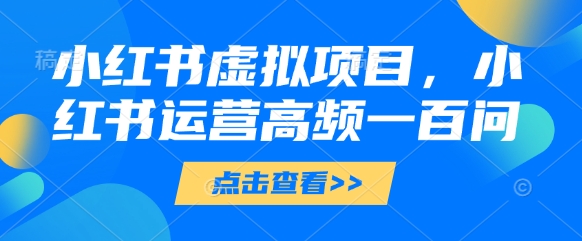 小红书虚拟项目，小红书运营高频一百问【文档】-创领云聚