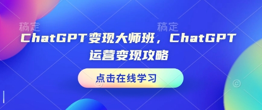 ChatGPT变现大师班，ChatGPT运营变现攻略-创领云聚