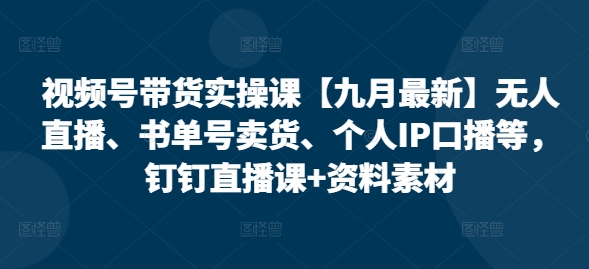 视频号带货实操课【25年7月最新】无人直播、书单号卖货、个人IP口播等，钉钉直播课+资料素材-创领云聚