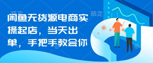 闲鱼无货源电商实操起店，当天出单，手把手教会你-创领云聚