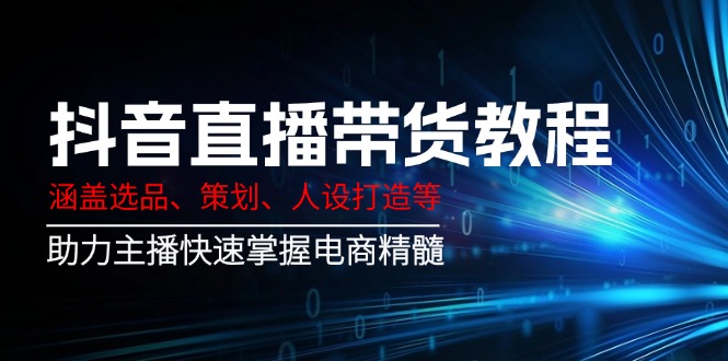 抖音直播带货教程：涵盖选品、策划、人设打造等,助力主播快速掌握电商精髓-创领云聚