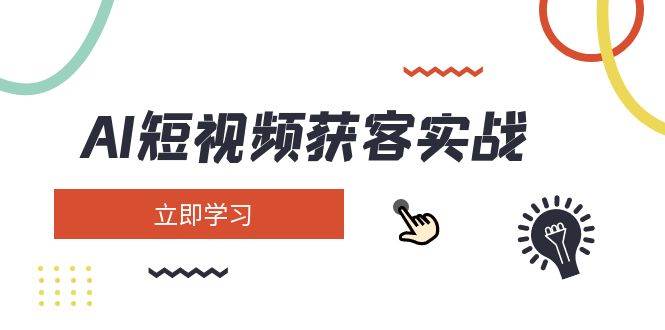 AI短视频获客实战：涵盖矩阵营销、搭建、定位、素材拍摄、起号、变现等-创领云聚