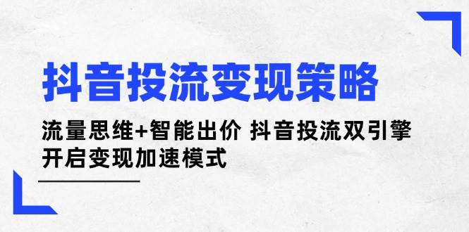 抖音投流变现策略：流量思维+智能出价 抖音投流双引擎 开启变现加速模式-创领云聚