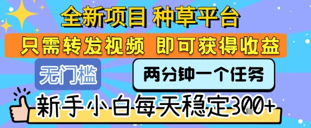 全新项目 种草平台 只需要转发任务视频 即可获得收益 新手小白每天稳定3张+【揭秘】-创领云聚