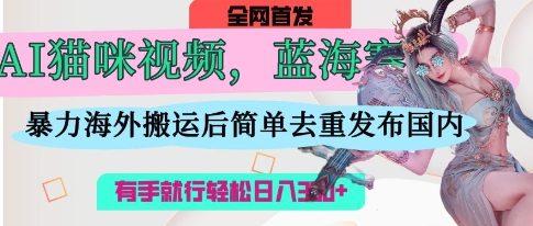 AI猫咪视频蓝海赛道，操作简单，直接海外搬运，简单去重，操作简单，有手就行日入3张-创领云聚