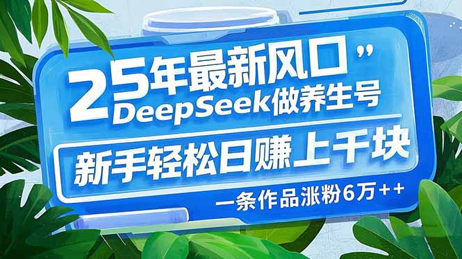25年最新风口，用DeepSeek做养生号，新手轻松日赚上千块，一条作品涨粉…-创领云聚