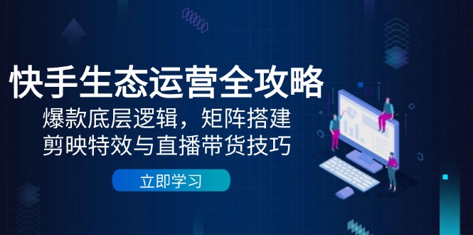 快手生态运营全攻略：爆款底层逻辑，矩阵搭建，剪映特效与直播带货技巧-创领云聚