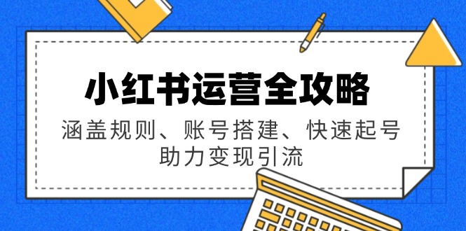 小红书运营全攻略：涵盖规则、账号搭建、快速起号，助力变现引流-创领云聚