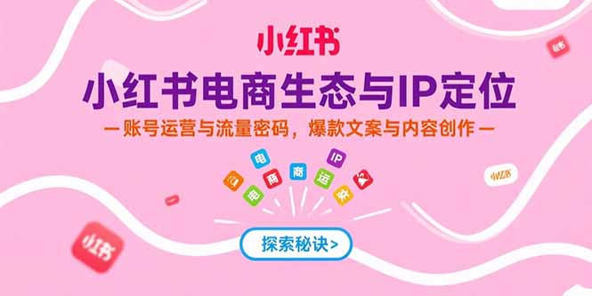 小红书电商生态与IP定位，账号运营与流量密码，爆款文案与内容创作-创领云聚