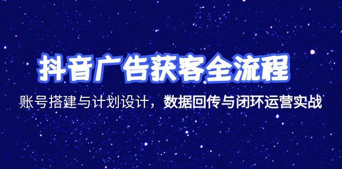抖音广告获客全流程，账号搭建与计划设计，数据回传与闭环运营实战-创领云聚