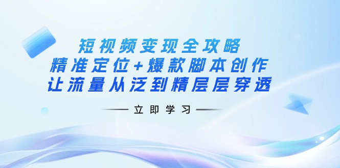 短视频变现全攻略：精准定位+爆款脚本创作，让流量从泛到精层层穿透-创领云聚