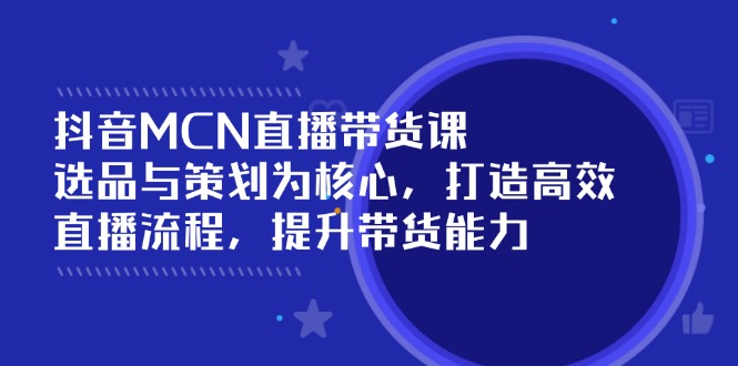 抖音MCN直播带货课：选品与策划为核心, 打造高效直播流程, 提升带货能力-创领云聚