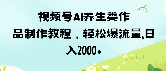 视频号ai养生类作品制作教程，轻松爆流量，日入数张-创领云聚