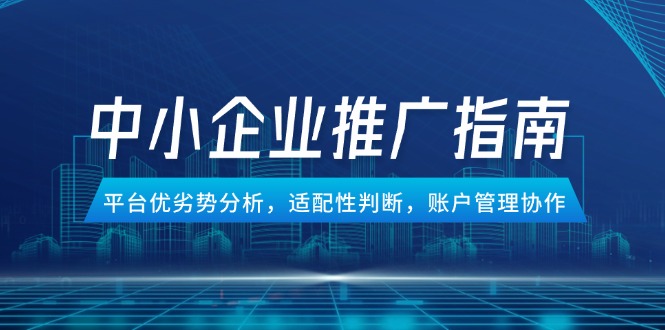 中小企业竞价推广指南，平台优劣势分析，适配性判断，账户管理协作-创领云聚