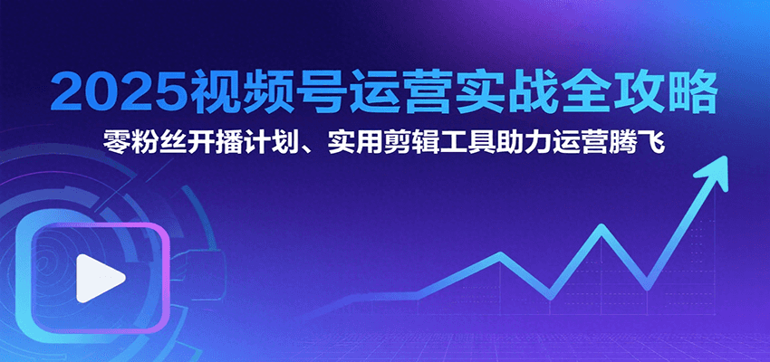 2025视频号运营实战全攻略：零粉丝开播计划、起号到到变现思维逻辑方法-创领云聚