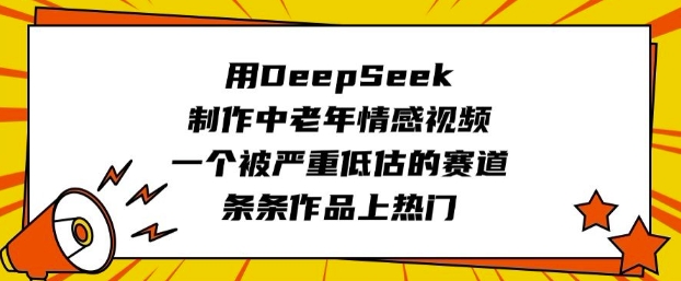 用DeepSeek制作中老年情感视频，一个被严重低估的赛道，条条作品上热门-创领云聚