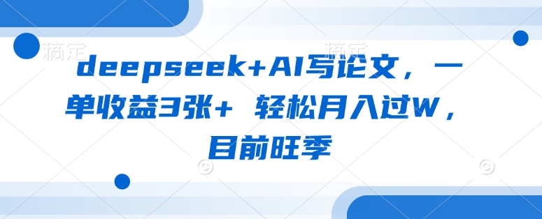deepseek+AI写论文，一单收益3张+ 轻松月入过W，目前旺季-创领云聚