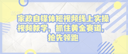 家政自媒体短视频线上实操视频教学，抓住黄金赛道，抢先领跑!-创领云聚