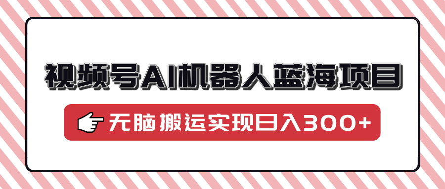 视频号AI机器人蓝海项目，操作简单适合0基础小白，无脑搬运实现日入300+-创领云聚
