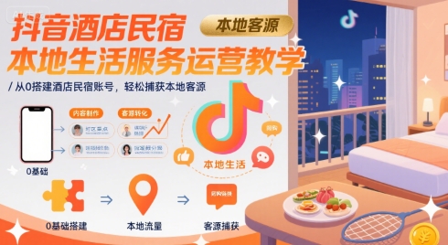 抖音酒店民宿本地生活服务运营教学，从0搭建酒店民宿账号，轻松捕获本地客源-创领云聚