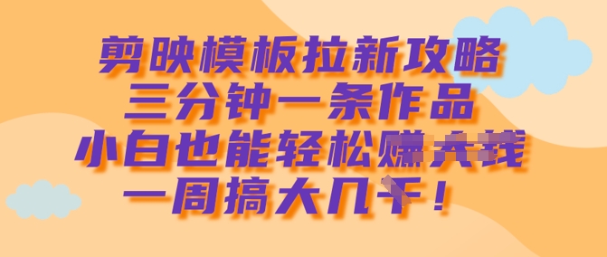 剪映模板拉新攻略，三分钟一条作品，小白也能轻松一周搞大几k-创领云聚