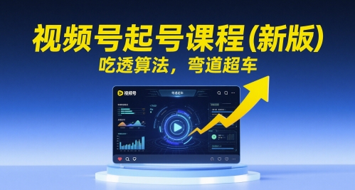 视频号起号课程(新版)，吃透算法，弯道超车-创领云聚