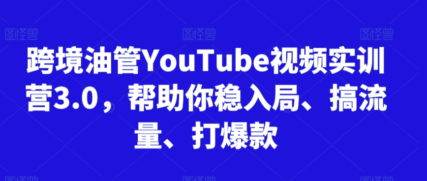 跨境油管YouTube视频实训营3.0，帮助你稳入局、搞流量、打爆款(更新2025)-创领云聚