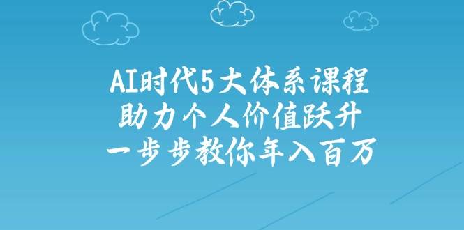 人工智能时代五大体系课程：助力个人价值跃升，一步步教你年入百万-创领云聚