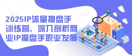 2025IP流量操盘手训练营，深入剖析商业IP操盘手职业发展(更新)-创领云聚