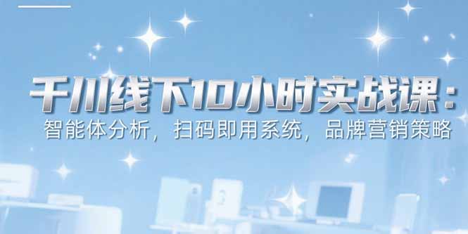 6月千川线下10小时实战课：智能体分析，扫码即用系统，品牌营销策略-创领云聚
