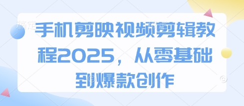 手机剪映视频剪辑教程2025，从零基础到爆款创作-创领云聚