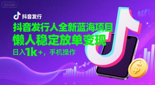 抖音发行人全新蓝海项目，懒人稳定放单变现,，日入1k+，手机操作【揭秘】-创领云聚