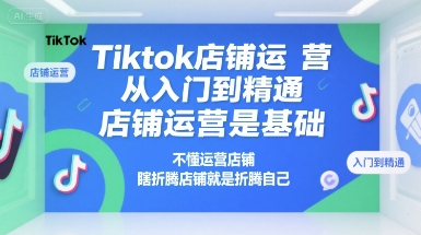 Tiktok店铺运营从入门到精通，店铺运营是基础，不懂运营店铺，瞎折腾店铺就是折腾自己-创领云聚