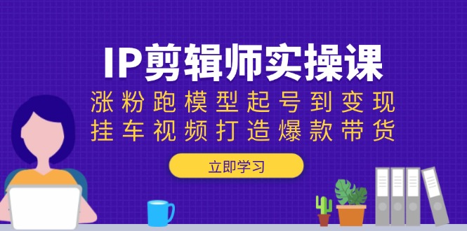 IP剪辑师实操课：涨粉跑模型起号到变现，挂车视频打造爆款带货-创领云聚