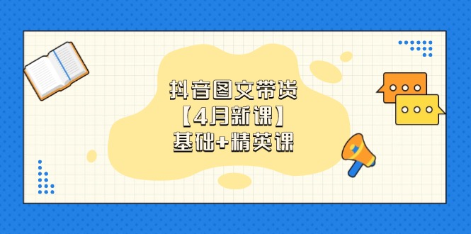 抖音图文带货【4月新课】基础+精英课：0基础小白必学 掌握各赛道带货技巧-创领云聚