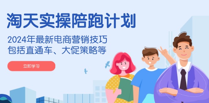 淘天实操陪跑计划，2024年最新电商营销技巧，包括直通车、大促策略等-创领云聚