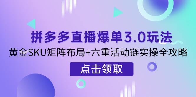 拼多多直播爆单3.0玩法解析，黄金SKU矩阵布局+六重活动链实操全攻略-创领云聚