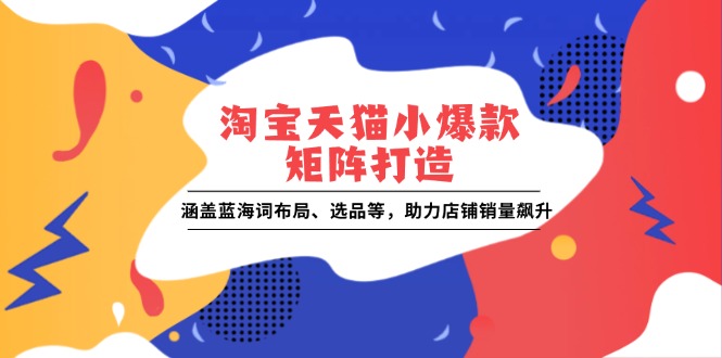 淘宝天猫小爆款矩阵打造：涵盖蓝海词布局、选品等，助力店铺销量飙升-创领云聚