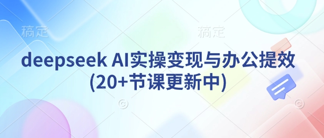 deepseek AI实操变现与办公提效(20+节课更新中)-创领云聚