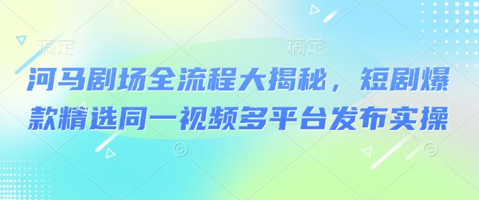 河马剧场全流程大揭秘，短剧爆款精选同一视频多平台发布实操-创领云聚
